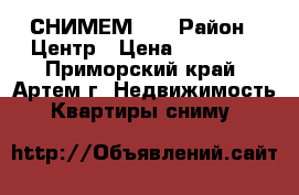 СНИМЕМ!!! › Район ­ Центр › Цена ­ 20 000 - Приморский край, Артем г. Недвижимость » Квартиры сниму   